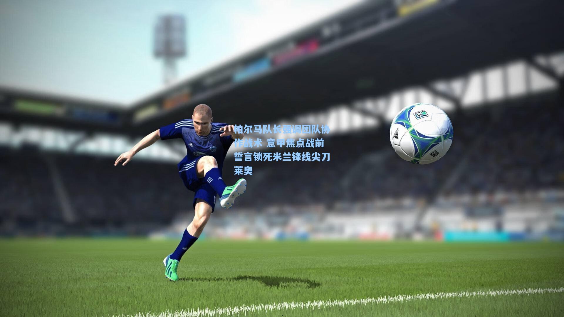帕尔马队长强调团队协作战术 意甲焦点战前誓言锁死米兰锋线尖刀莱奥