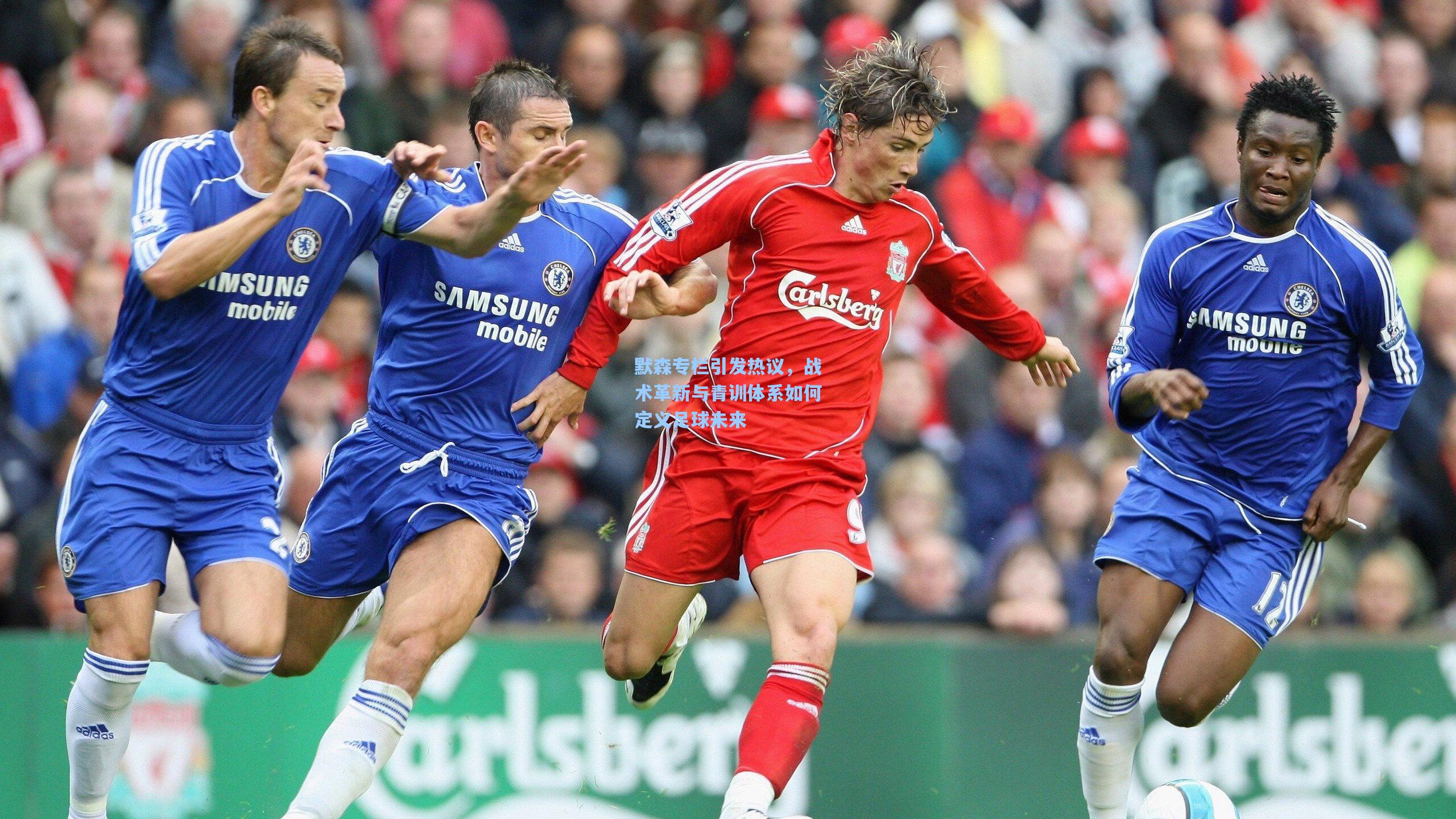 默森专栏引发热议，战术革新与青训体系如何定义足球未来