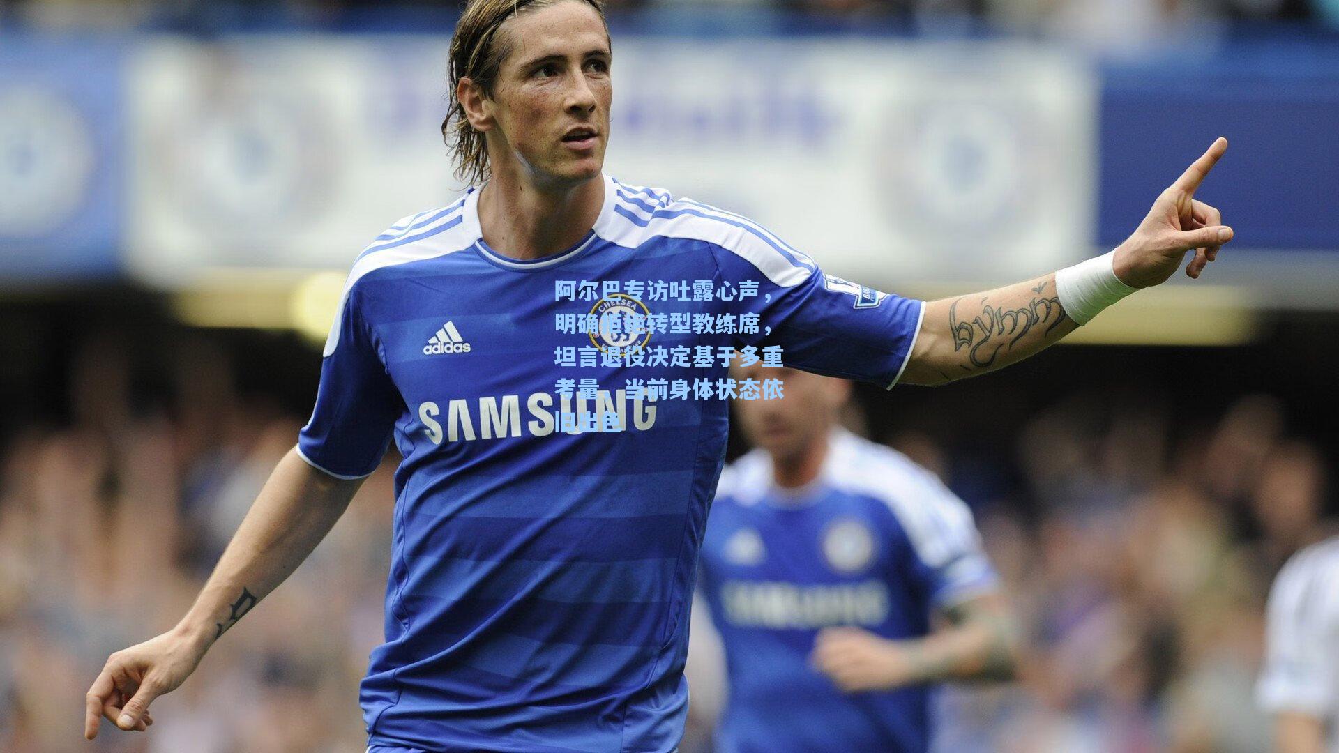 阿尔巴专访吐露心声，明确拒绝转型教练席，坦言退役决定基于多重考量，当前身体状态依旧出色