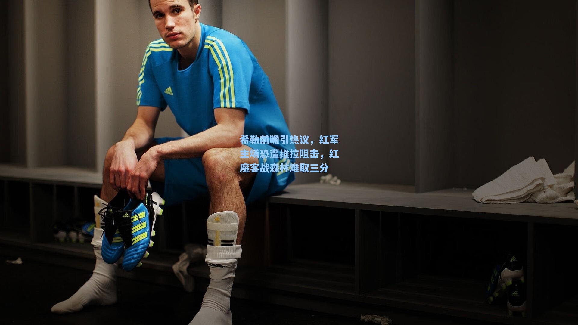 希勒前瞻引热议，红军主场恐遭维拉阻击，红魔客战森林难取三分