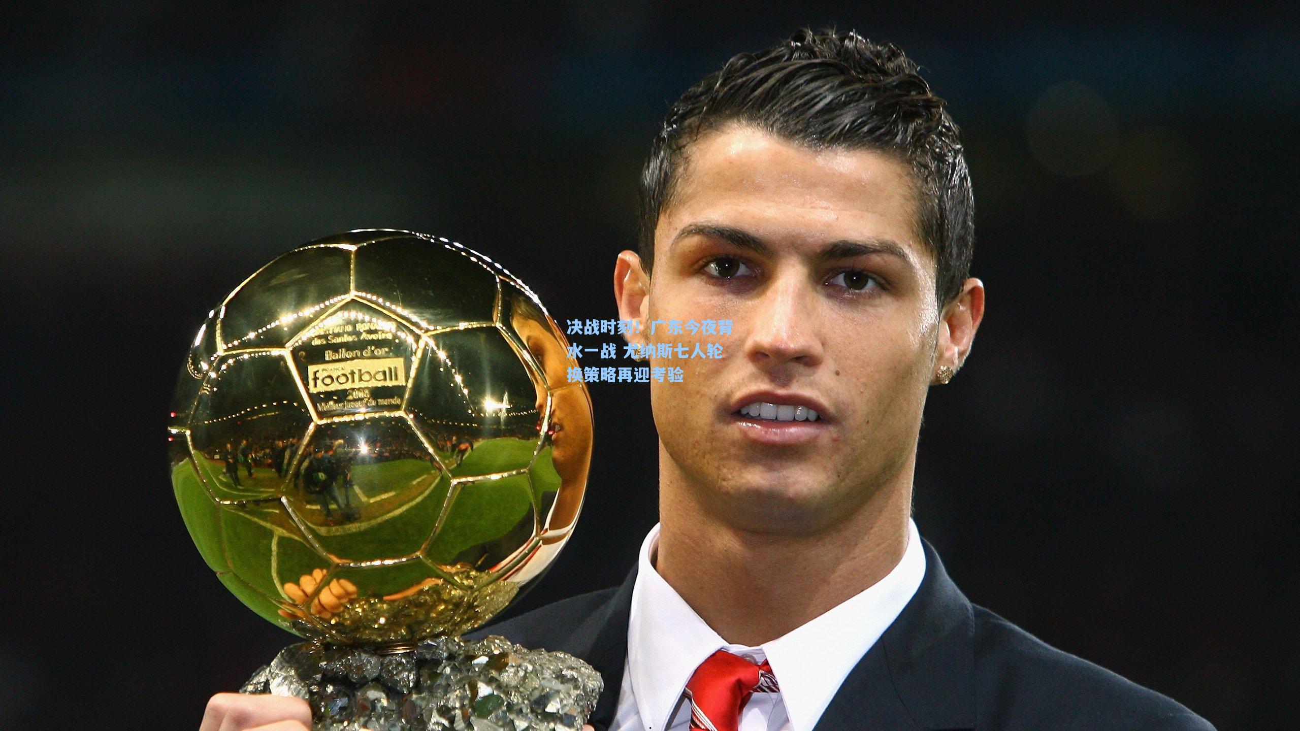 决战时刻！广东今夜背水一战 尤纳斯七人轮换策略再迎考验